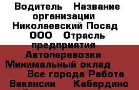 Водитель › Название организации ­ Николаевский Посад, ООО › Отрасль предприятия ­ Автоперевозки › Минимальный оклад ­ 25 000 - Все города Работа » Вакансии   . Кабардино-Балкарская респ.,Нальчик г.